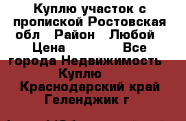 Куплю участок с пропиской.Ростовская обл › Район ­ Любой › Цена ­ 15 000 - Все города Недвижимость » Куплю   . Краснодарский край,Геленджик г.